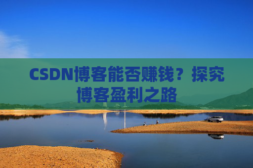 CSDN博客能否赚钱？探究博客盈利之路